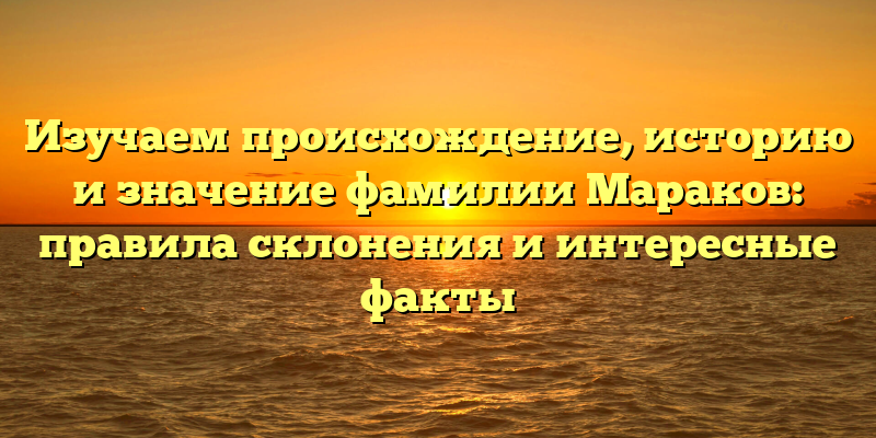 Изучаем происхождение, историю и значение фамилии Мараков: правила склонения и интересные факты