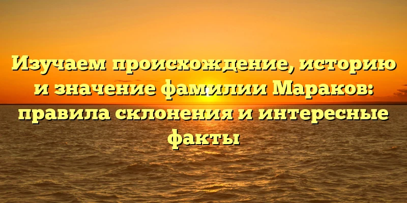 Изучаем происхождение, историю и значение фамилии Мараков: правила склонения и интересные факты Изучаем происхождение, историю и значение фамилии Мараков: правила склонения и интересные факты