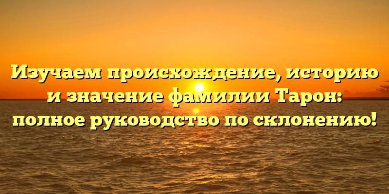 Изучаем происхождение, историю и значение фамилии Тарон: полное руководство по склонению!