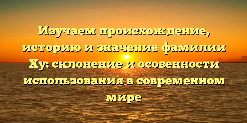 Изучаем происхождение, историю и значение фамилии Ху: склонение и особенности использования в современном мире Изучаем происхождение, историю и значение фамилии Ху: склонение и особенности использования в современном мире