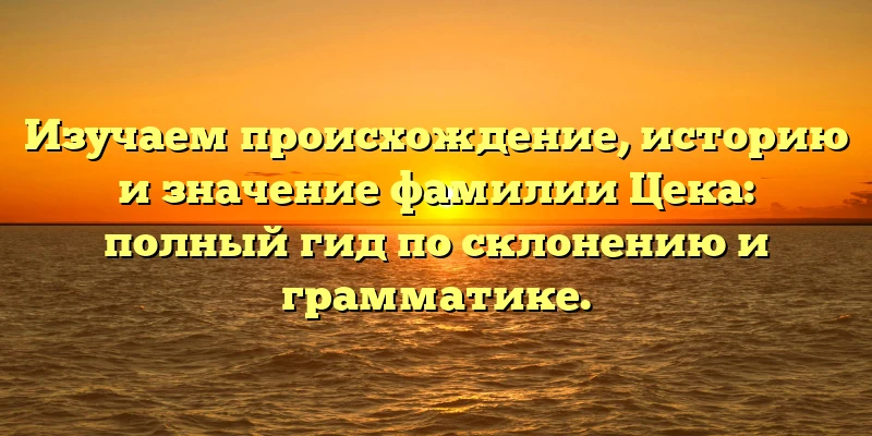 Изучаем происхождение, историю и значение фамилии Цека: полный гид по склонению и грамматике. Изучаем происхождение, историю и значение фамилии Цека: полный гид по склонению и грамматике.
