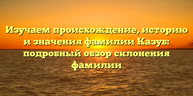 Изучаем происхождение, историю и значения фамилии Казуб: подробный обзор склонения фамилии