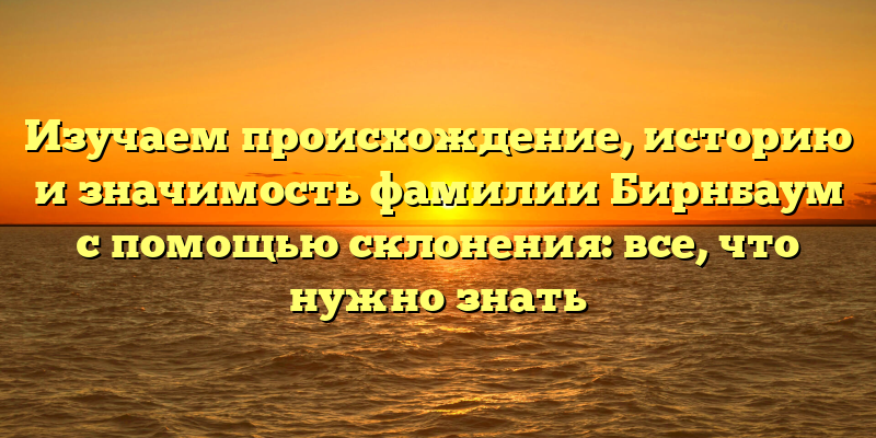 Изучаем происхождение, историю и значимость фамилии Бирнбаум с помощью склонения: все, что нужно знать