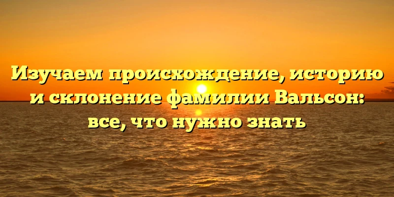 Изучаем происхождение, историю и склонение фамилии Вальсон: все, что нужно знать Изучаем происхождение, историю и склонение фамилии Вальсон: все, что нужно знать