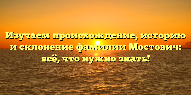 Изучаем происхождение, историю и склонение фамилии Мостович: всё, что нужно знать!