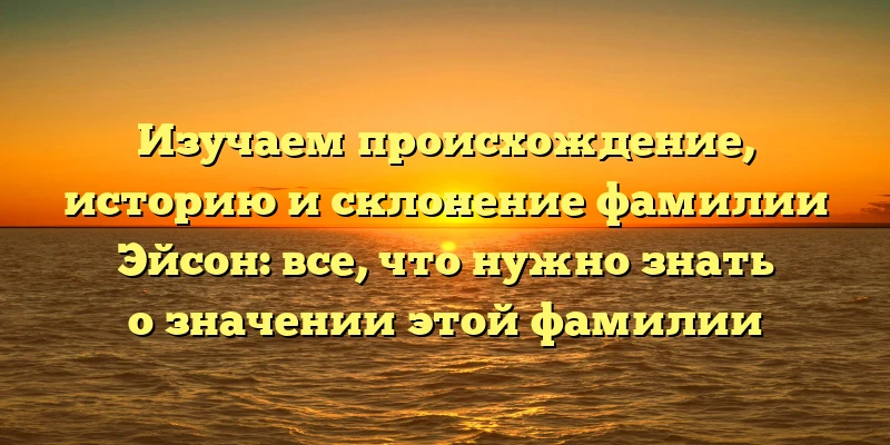 Изучаем происхождение, историю и склонение фамилии Эйсон: все, что нужно знать о значении этой фамилии Изучаем происхождение, историю и склонение фамилии Эйсон: все, что нужно знать о значении этой фамилии