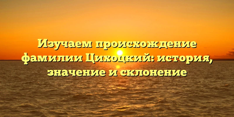 Изучаем происхождение фамилии Цихоцкий: история, значение и склонение Изучаем происхождение фамилии Цихоцкий: история, значение и склонение