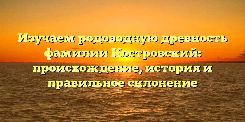 Изучаем родоводную древность фамилии Костровский: происхождение, история и правильное склонение Изучаем родоводную древность фамилии Костровский: происхождение, история и правильное склонение