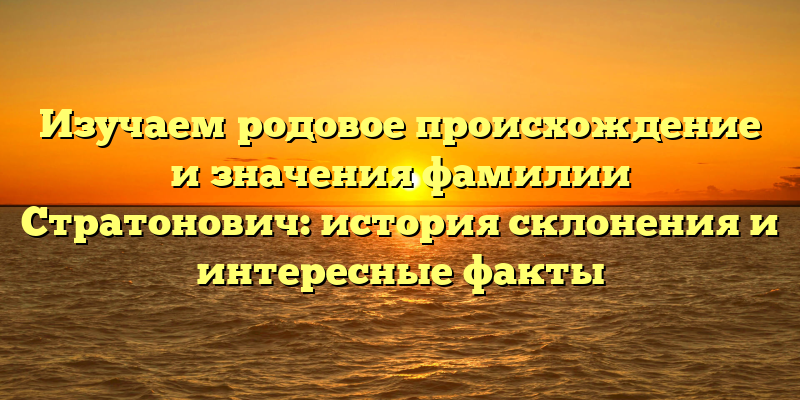 Изучаем родовое происхождение и значения фамилии Стратонович: история склонения и интересные факты