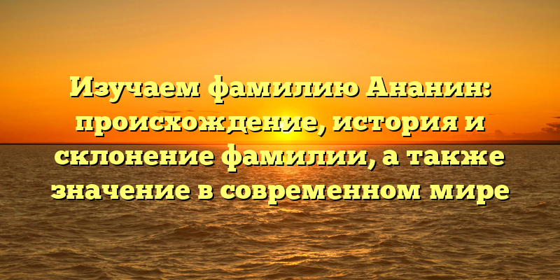 Изучаем фамилию Ананин: происхождение, история и склонение фамилии, а также значение в современном мире