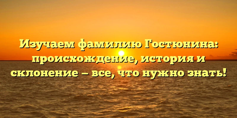 Изучаем фамилию Гостюнина: происхождение, история и склонение — все, что нужно знать!
