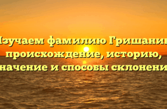 Изучаем фамилию Гришанин: происхождение, историю, значение и способы склонения