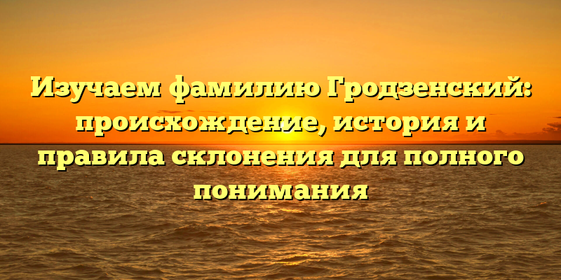 Изучаем фамилию Гродзенский: происхождение, история и правила склонения для полного понимания