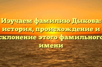 Изучаем фамилию Дыкова: история, происхождение и склонение этого фамильного имени Изучаем фамилию Дыкова: история, происхождение и склонение этого фамильного имени