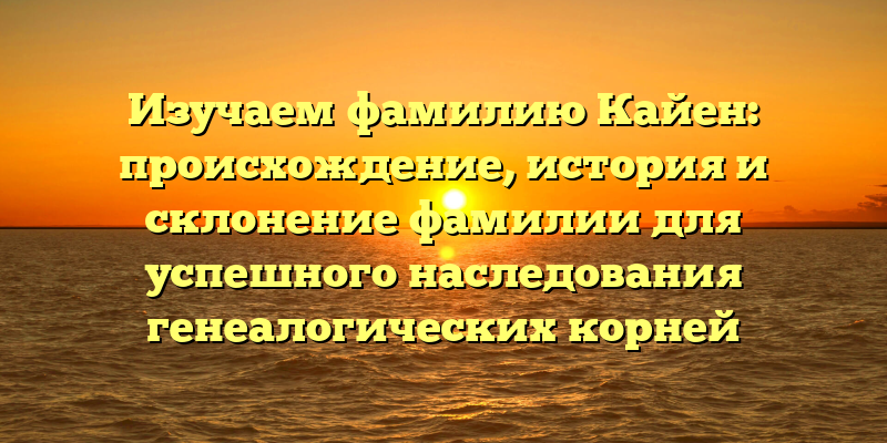 Изучаем фамилию Кайен: происхождение, история и склонение фамилии для успешного наследования генеалогических корней