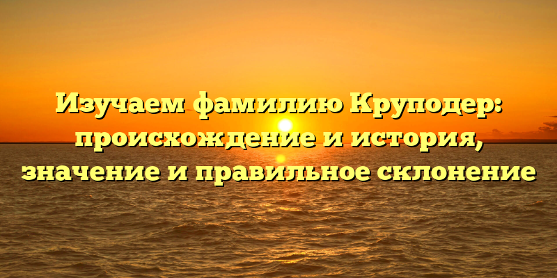 Изучаем фамилию Круподер: происхождение и история, значение и правильное склонение