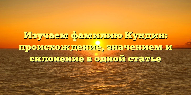 Изучаем фамилию Кундин: происхождение, значением и склонение в одной статье Изучаем фамилию Кундин: происхождение, значением и склонение в одной статье