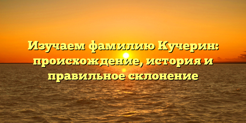 Изучаем фамилию Кучерин: происхождение, история и правильное склонение