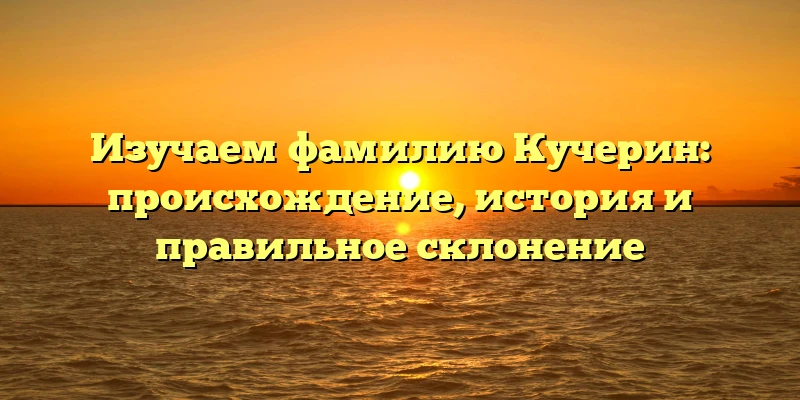 Изучаем фамилию Кучерин: происхождение, история и правильное склонение Изучаем фамилию Кучерин: происхождение, история и правильное склонение