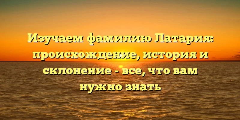 Изучаем фамилию Латария: происхождение, история и склонение - все, что вам нужно знать Изучаем фамилию Латария: происхождение, история и склонение - все, что вам нужно знать