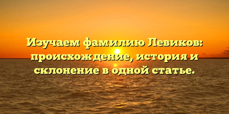 Изучаем фамилию Левиков: происхождение, история и склонение в одной статье. Изучаем фамилию Левиков: происхождение, история и склонение в одной статье.