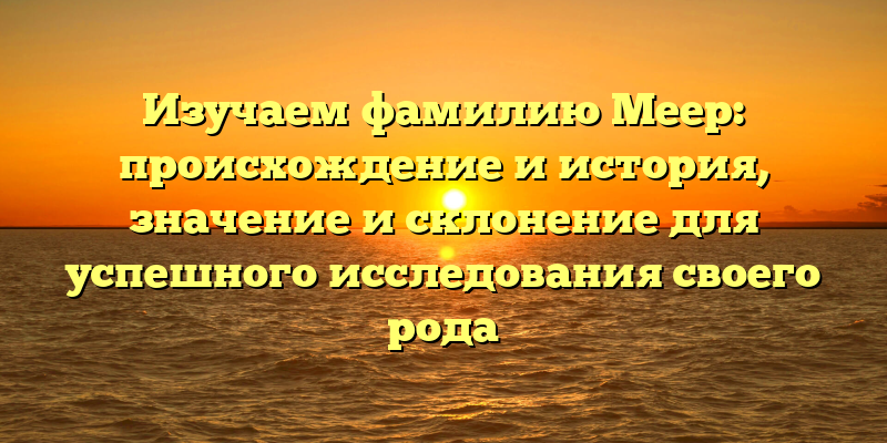 Изучаем фамилию Меер: происхождение и история, значение и склонение для успешного исследования своего рода