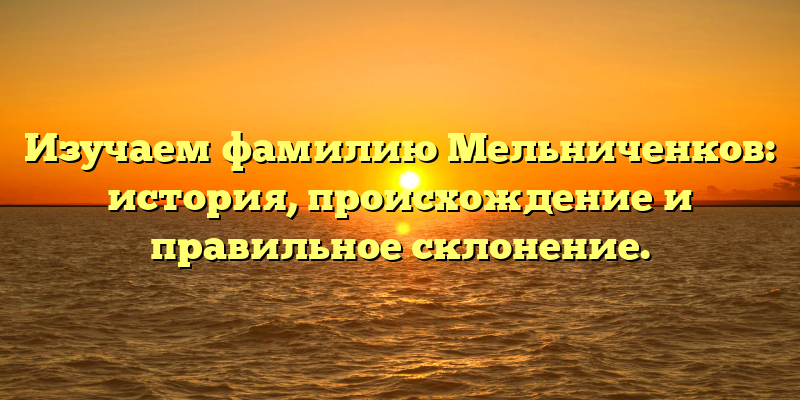 Изучаем фамилию Мельниченков: история, происхождение и правильное склонение.