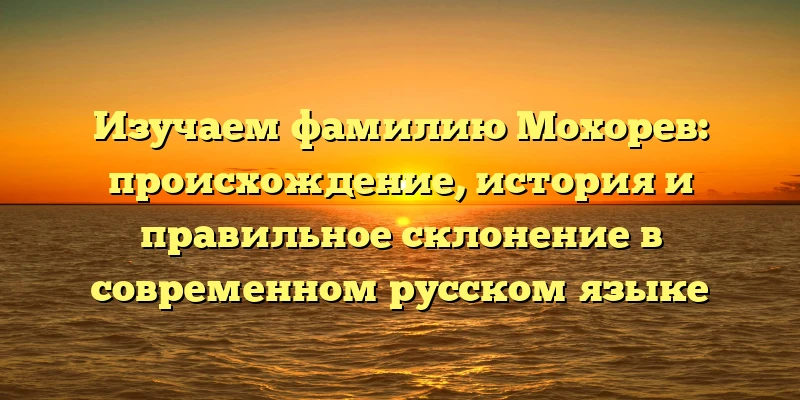 Изучаем фамилию Мохорев: происхождение, история и правильное склонение в современном русском языке Изучаем фамилию Мохорев: происхождение, история и правильное склонение в современном русском языке