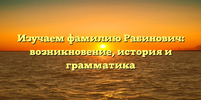 Изучаем фамилию Рабинович: возникновение, история и грамматика Изучаем фамилию Рабинович: возникновение, история и грамматика