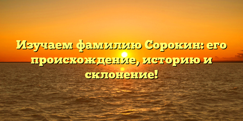 Изучаем фамилию Сорокин: его происхождение, историю и склонение!
