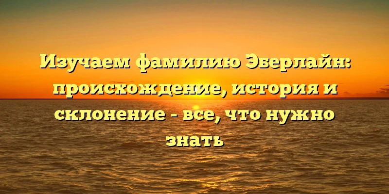 Изучаем фамилию Эберлайн: происхождение, история и склонение - все, что нужно знать Изучаем фамилию Эберлайн: происхождение, история и склонение - все, что нужно знать