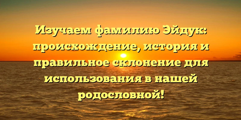 Изучаем фамилию Эйдук: происхождение, история и правильное склонение для использования в нашей родословной! Изучаем фамилию Эйдук: происхождение, история и правильное склонение для использования в нашей родословной!