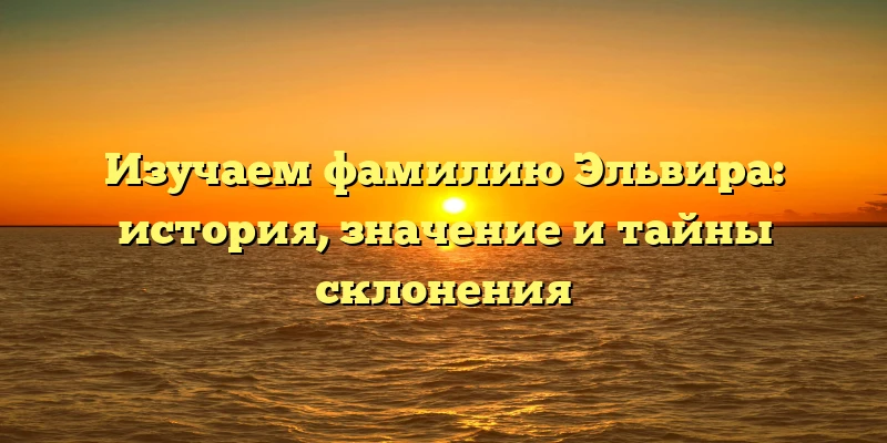 Изучаем фамилию Эльвира: история, значение и тайны склонения Изучаем фамилию Эльвира: история, значение и тайны склонения