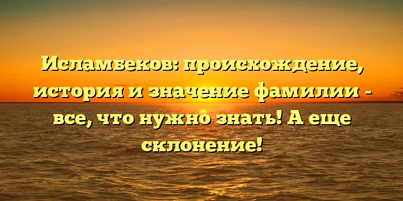 Исламбеков: происхождение, история и значение фамилии - все, что нужно знать! А еще склонение! Исламбеков: происхождение, история и значение фамилии - все, что нужно знать! А еще склонение!