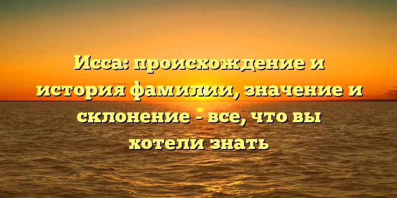 Исса: происхождение и история фамилии, значение и склонение - все, что вы хотели знать Исса: происхождение и история фамилии, значение и склонение - все, что вы хотели знать