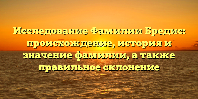Исследование Фамилии Бредис: происхождение, история и значение фамилии, а также правильное склонение