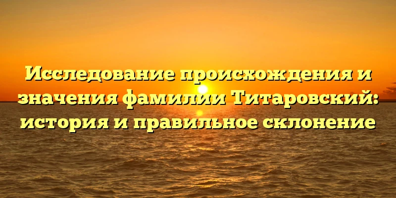 Исследование происхождения и значения фамилии Титаровский: история и правильное склонение Исследование происхождения и значения фамилии Титаровский: история и правильное склонение