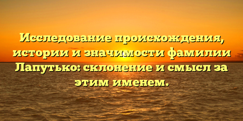 Исследование происхождения, истории и значимости фамилии Лапутько: склонение и смысл за этим именем.
