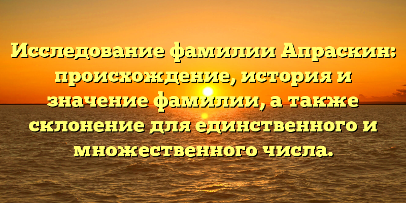 Исследование фамилии Апраскин: происхождение, история и значение фамилии, а также склонение для единственного и множественного числа.