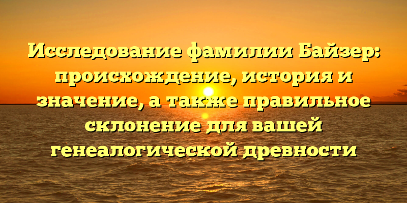Исследование фамилии Байзер: происхождение, история и значение, а также правильное склонение для вашей генеалогической древности
