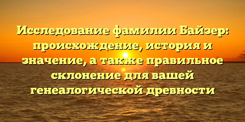 Исследование фамилии Байзер: происхождение, история и значение, а также правильное склонение для вашей генеалогической древности Исследование фамилии Байзер: происхождение, история и значение, а также правильное склонение для вашей генеалогической древности