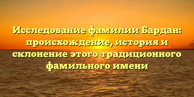 Исследование фамилии Бардан: происхождение, история и склонение этого традиционного фамильного имени
