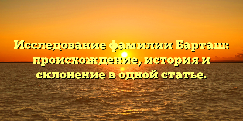 Исследование фамилии Барташ: происхождение, история и склонение в одной статье.