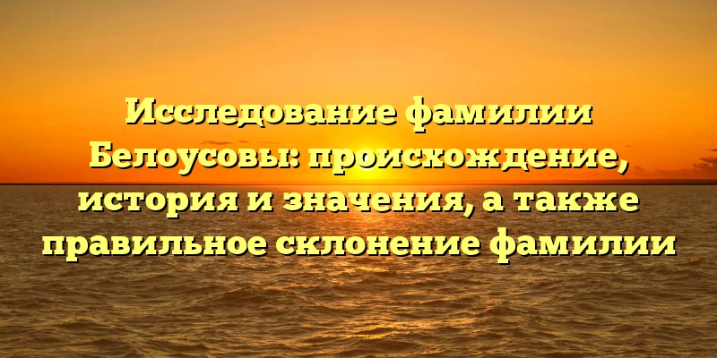 Исследование фамилии Белоусовы: происхождение, история и значения, а также правильное склонение фамилии Исследование фамилии Белоусовы: происхождение, история и значения, а также правильное склонение фамилии
