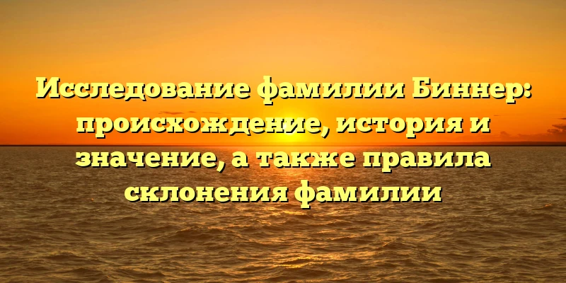 Исследование фамилии Биннер: происхождение, история и значение, а также правила склонения фамилии Исследование фамилии Биннер: происхождение, история и значение, а также правила склонения фамилии