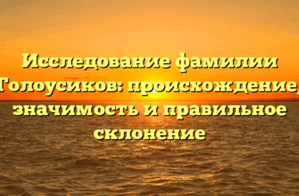 Исследование фамилии Голоусиков: происхождение, значимость и правильное склонение