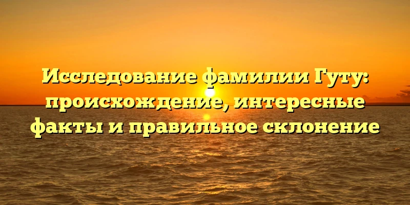 Исследование фамилии Гуту: происхождение, интересные факты и правильное склонение Исследование фамилии Гуту: происхождение, интересные факты и правильное склонение
