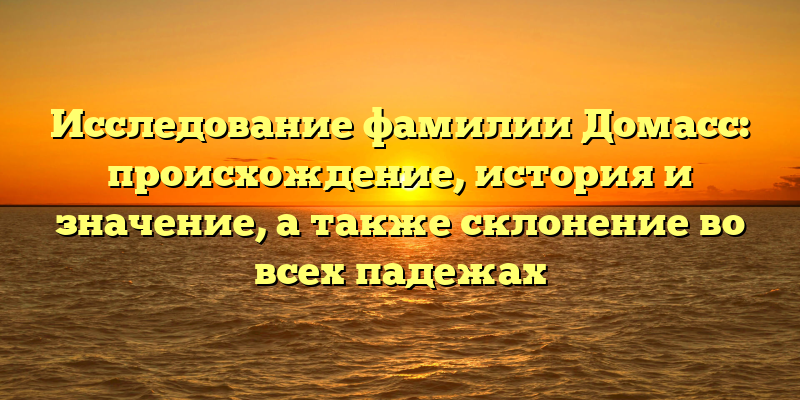Исследование фамилии Домасс: происхождение, история и значение, а также склонение во всех падежах