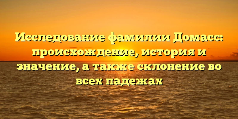 Исследование фамилии Домасс: происхождение, история и значение, а также склонение во всех падежах Исследование фамилии Домасс: происхождение, история и значение, а также склонение во всех падежах