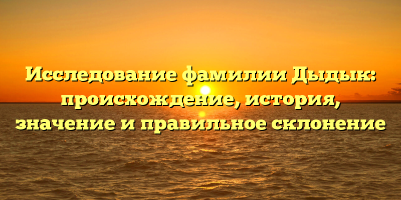 Исследование фамилии Дыдык: происхождение, история, значение и правильное склонение
